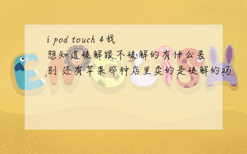 i pod touch 4我想知道破解跟不破解的有什么差别 还有苹果那种店里卖的是破解的吗