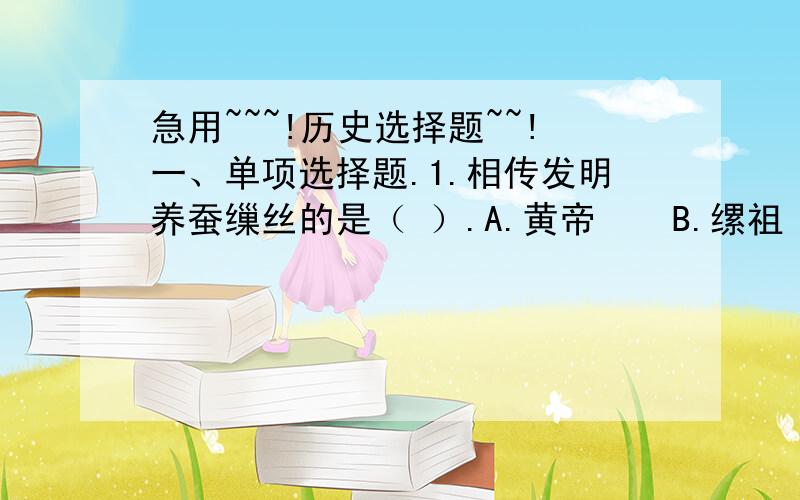 急用~~~!历史选择题~~!一、单项选择题.1.相传发明养蚕缫丝的是（ ）.A.黄帝    B.缧祖    C.女娲    D.伏羲2.导致原始社会晚期私有财产出现的根本原因是（ ）.A.剩余产品的出现    B.付息氏族公