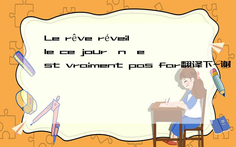 Le rêve réveille ce jour,n'est vraiment pas far翻译下~谢