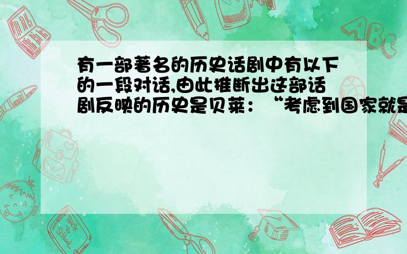 有一部著名的历史话剧中有以下的一段对话,由此推断出这部话剧反映的历史是贝莱：“考虑到国家就是人民,应该由人民管理自己,因此政府所有的公职都应该有一定的期限,定期调换,担任公