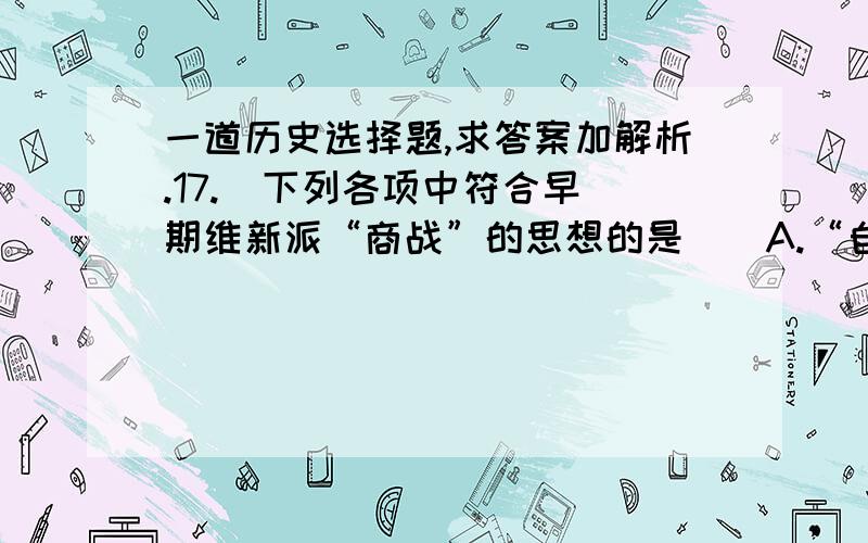 一道历史选择题,求答案加解析.17.  下列各项中符合早期维新派“商战”的思想的是（）A.“自强直属,在于练兵”B.“十万之富豪,则胜于有百万之劲卒”C.“师夷智以造炮制船,尤可期永远之利