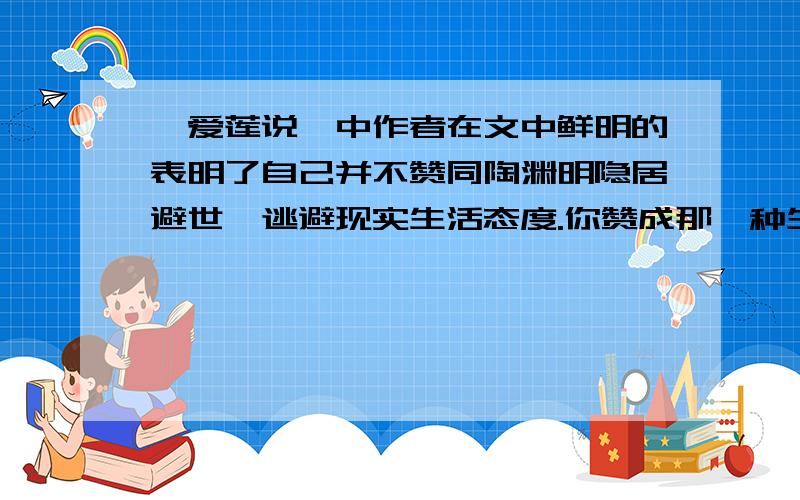 《爱莲说》中作者在文中鲜明的表明了自己并不赞同陶渊明隐居避世,逃避现实生活态度.你赞成那一种生活态度?简述理由