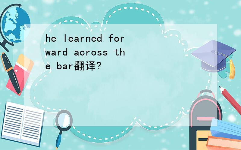 he learned forward across the bar翻译?