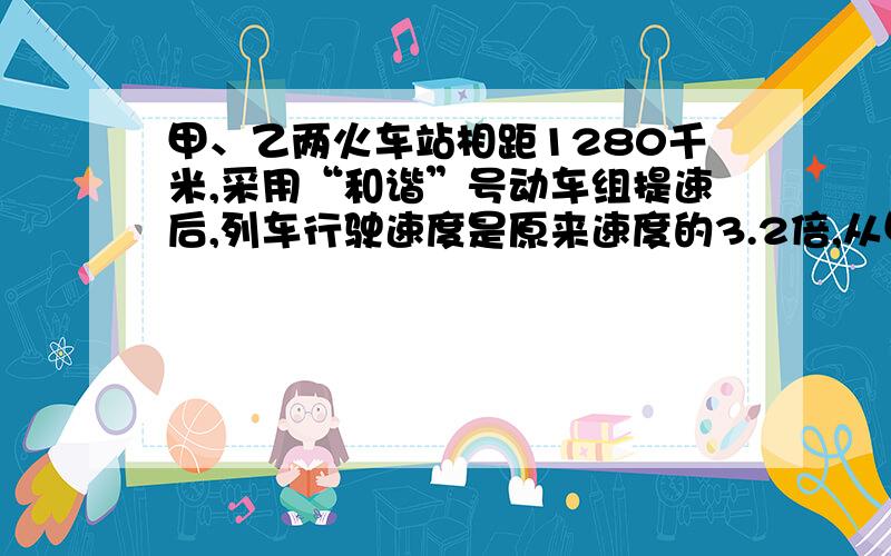 甲、乙两火车站相距1280千米,采用“和谐”号动车组提速后,列车行驶速度是原来速度的3.2倍,从甲站到乙站的时间缩短了11个小时,求列车提速后的速度.