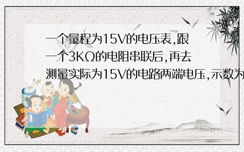 一个量程为15V的电压表,跟一个3KΩ的电阻串联后,再去测量实际为15V的电路两端电压,示数为12V,求电压表的内阻是多少?若将这只表改装成量程为100V的电压表,应串联一个多大的电阻?