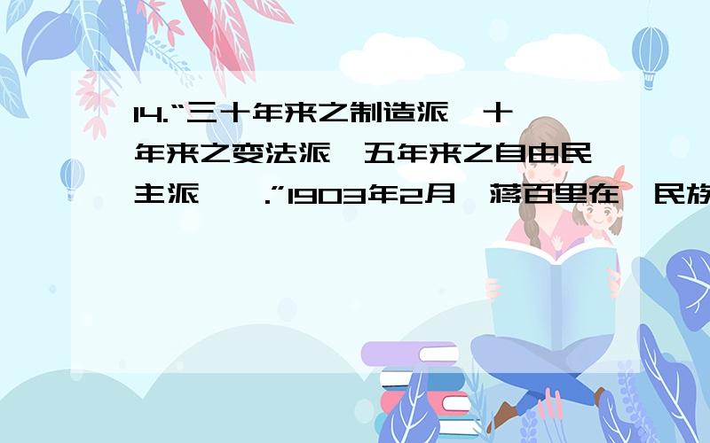 14.“三十年来之制造派,十年来之变法派,五年来之自由民主派…….”1903年2月,蒋百里在《民族主义论》中写到的“自由民主派”是指A．顽固派 B．洋务派 C．维新派 D．革命派