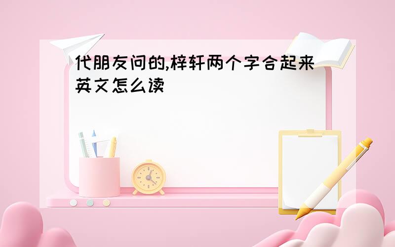 代朋友问的,梓轩两个字合起来英文怎么读