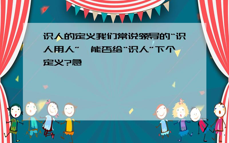 识人的定义我们常说领导的“识人用人”,能否给“识人”下个定义?急