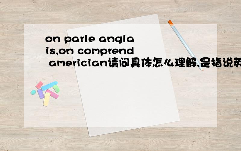 on parle anglais,on comprend americian请问具体怎么理解,是指说英语的人就能听懂美国人说话吗?前文提到了the fact that americans and the english speak differently seem to have been noticed by the shopkeepers of Paris who have