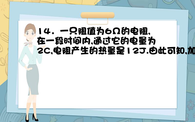 14．一只阻值为6Ω的电阻,在一段时间内,通过它的电量为2C,电阻产生的热量是12J.由此可知,加在这个电阻两端的电压是__________V,这段时间是__________s．