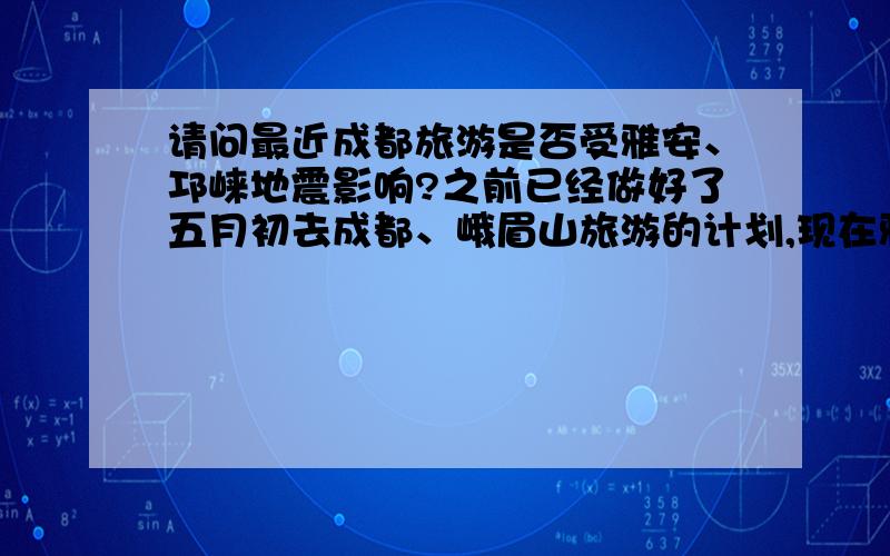 请问最近成都旅游是否受雅安、邛崃地震影响?之前已经做好了五月初去成都、峨眉山旅游的计划,现在雅安、邛崃地震后不知会不会对旅游、饮食、住宿、交通造成不便?各位有知道的么?