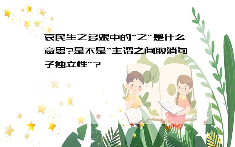 哀民生之多艰中的“之”是什么意思?是不是“主谓之间取消句子独立性”?