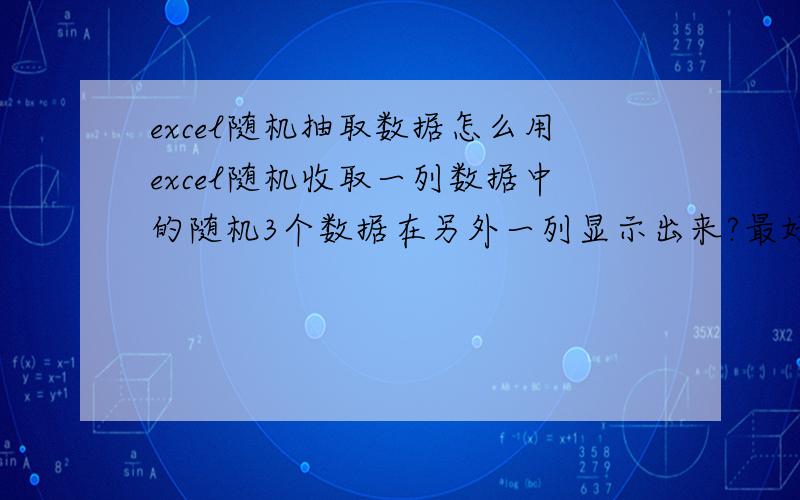 excel随机抽取数据怎么用excel随机收取一列数据中的随机3个数据在另外一列显示出来?最好是有制定好的公式可以套一下