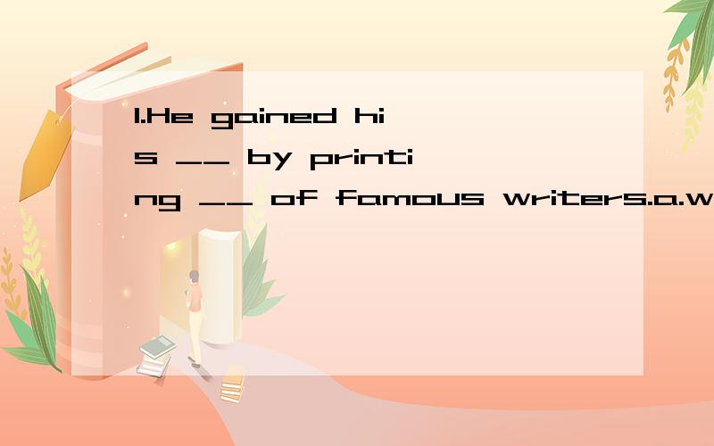 1.He gained his __ by printing __ of famous writers.a.wealth;work b.wealths;works c.wealths;work d.wealth;works这题答案选的是d.搞不懂为什么这么选.2.Here's my card.Let's keep in __.我在选项touch 和 connection中产生了疑问.保