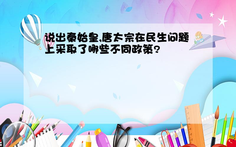 说出秦始皇,唐太宗在民生问题上采取了哪些不同政策?