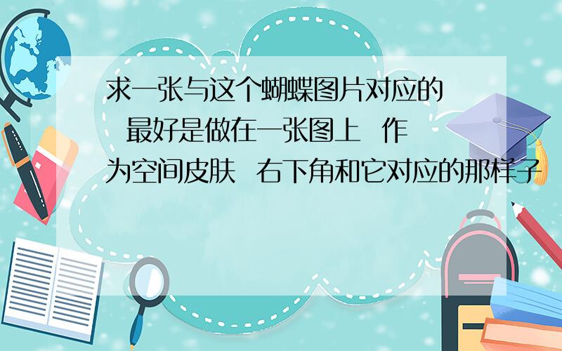 求一张与这个蝴蝶图片对应的   最好是做在一张图上  作为空间皮肤  右下角和它对应的那样子  可加悬赏  50