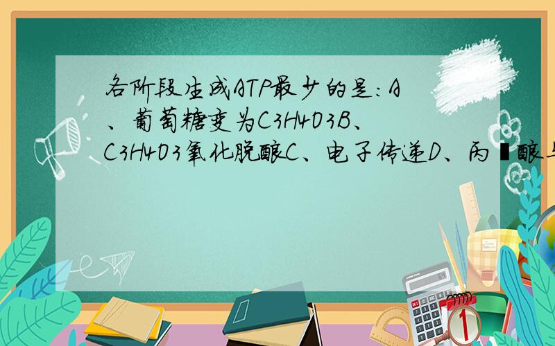 各阶段生成ATP最少的是：A、葡萄糖变为C3H4O3B、C3H4O3氧化脱酸C、电子传递D、丙酮酸与水结合弱弱地问一下D这个选项