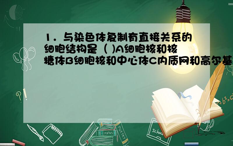 1．与染色体复制有直接关系的细胞结构是（ )A细胞核和核糖体B细胞核和中心体C内质网和高尔基体D核仁,核膜和核糖体2．下列各项中,在遗传上起重要作用的是（ ）A线粒体 B细胞核 C中心体 D