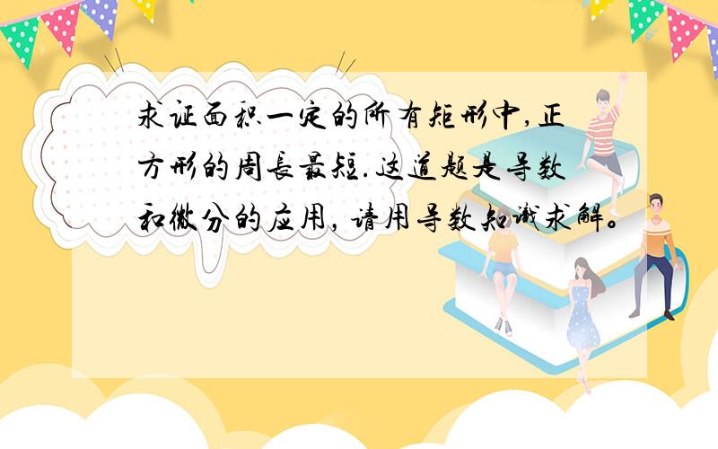 求证面积一定的所有矩形中,正方形的周长最短.这道题是导数和微分的应用，请用导数知识求解。