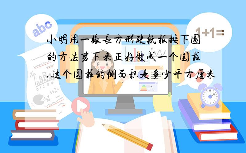 小明用一张长方形硬纸板按下图的方法剪下来正好做成一个圆柱,这个圆柱的侧面积是多少平方厘米