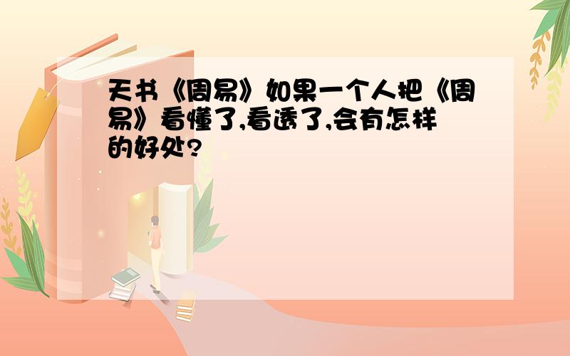 天书《周易》如果一个人把《周易》看懂了,看透了,会有怎样的好处?