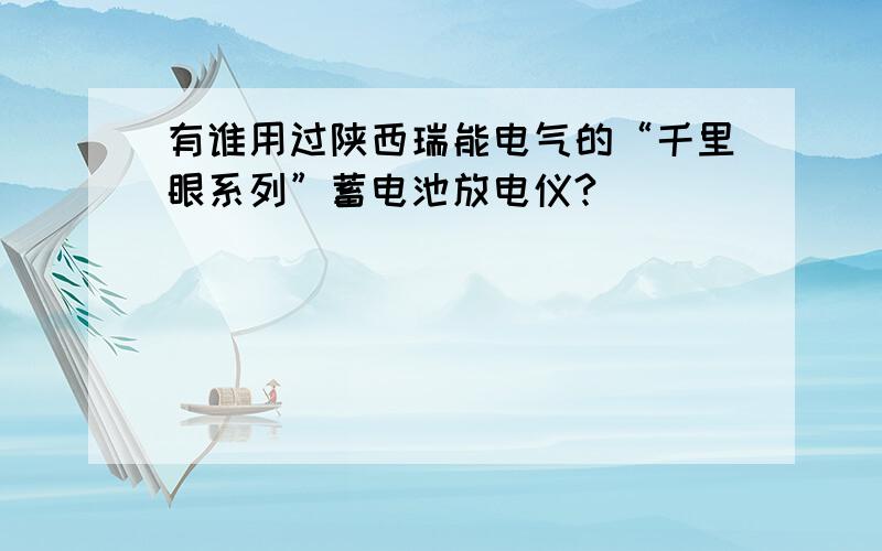 有谁用过陕西瑞能电气的“千里眼系列”蓄电池放电仪?