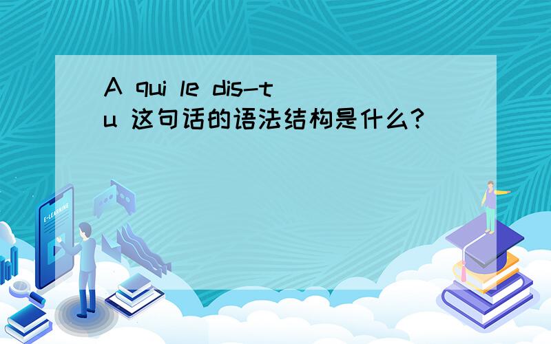 A qui le dis-tu 这句话的语法结构是什么?