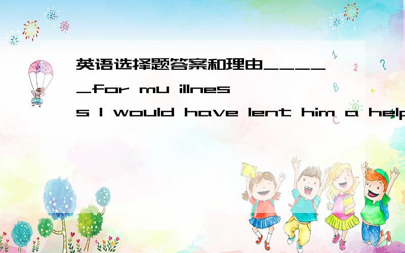 英语选择题答案和理由_____for mu illness I would have lent him a helping hand with his researching.A Not being  B Had it not been  C Without being  D Not having been