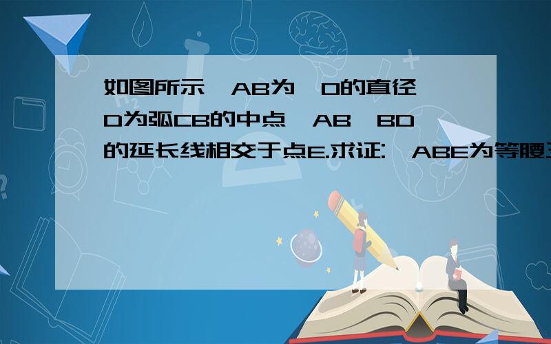 如图所示,AB为⊙O的直径,D为弧CB的中点,AB,BD的延长线相交于点E.求证:△ABE为等腰三角形.图的地址：