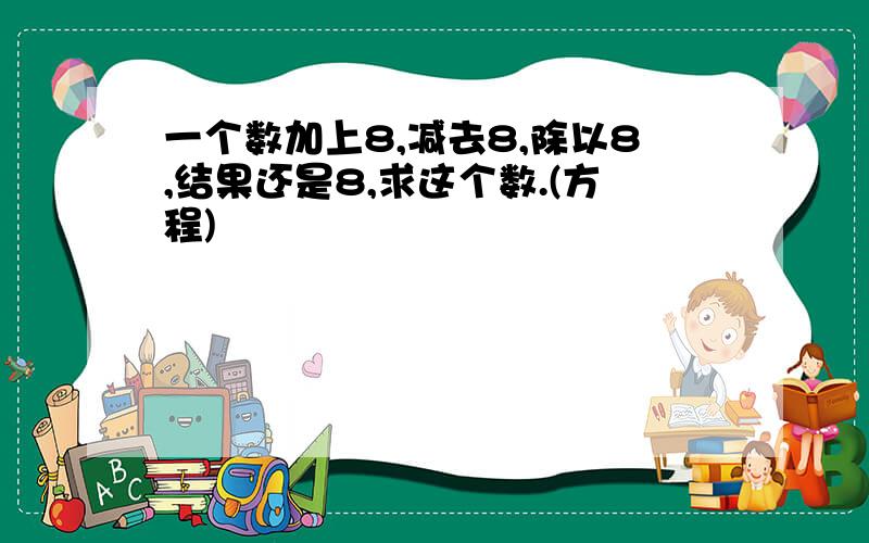 一个数加上8,减去8,除以8,结果还是8,求这个数.(方程)