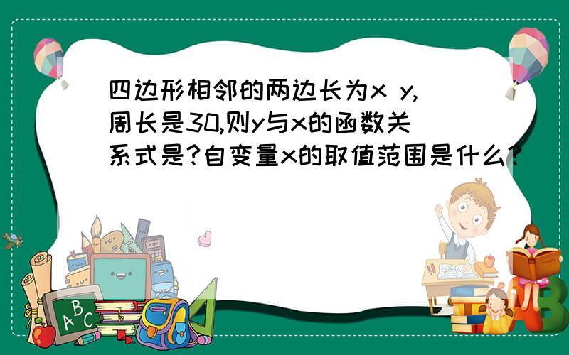 四边形相邻的两边长为x y,周长是30,则y与x的函数关系式是?自变量x的取值范围是什么?