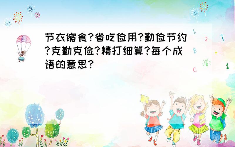 节衣缩食?省吃俭用?勤俭节约?克勤克俭?精打细算?每个成语的意思?