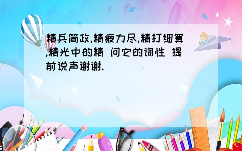 精兵简政,精疲力尽,精打细算,精光中的精 问它的词性 提前说声谢谢.