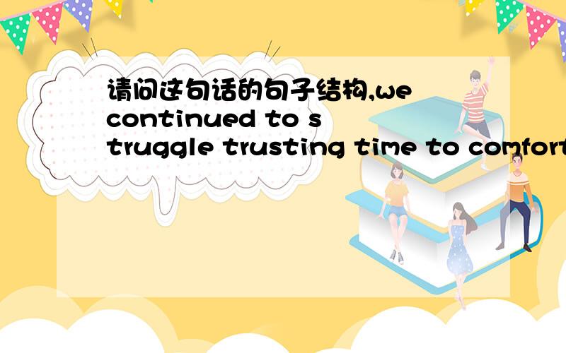 请问这句话的句子结构,we continued to struggle trusting time to comfort our sorrow and heal our wounds