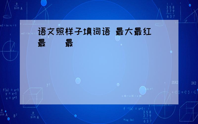 语文照样子填词语 最大最红 最（）最（）