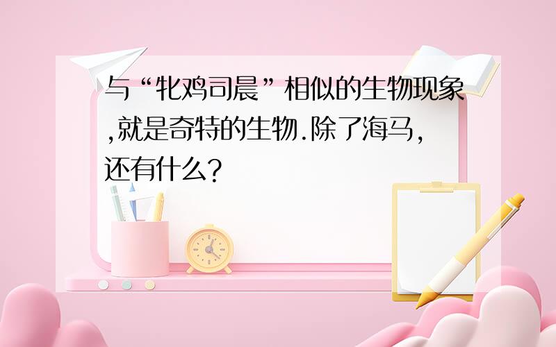 与“牝鸡司晨”相似的生物现象,就是奇特的生物.除了海马,还有什么?