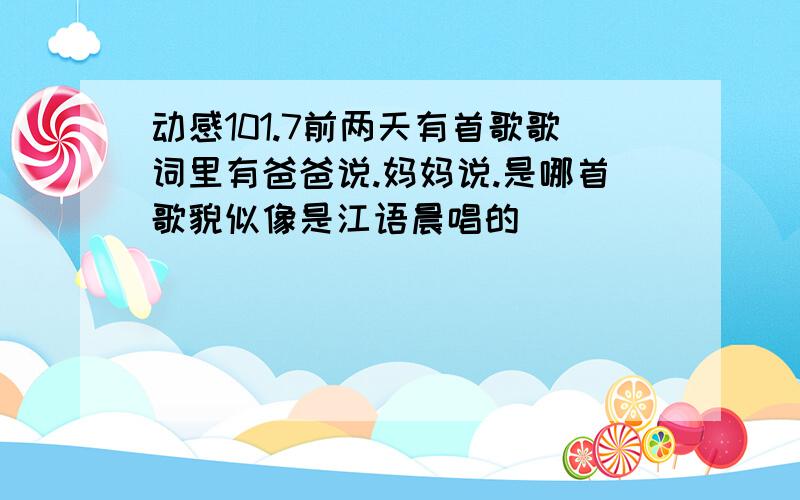 动感101.7前两天有首歌歌词里有爸爸说.妈妈说.是哪首歌貌似像是江语晨唱的