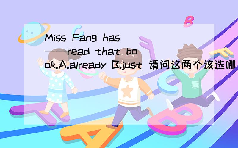 Miss Fang has ——read that book.A.already B.just 请问这两个该选哪一个,顺便说一下just的用法,不要太长,最好有结构.为什么不是用already 她已经看过这本书了呀