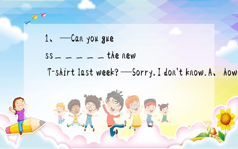 1、—Can you guess_____the new T-shirt last week?—Sorry,I don't know.A、how much did she pay forB、how much does she pay forC、how much she paid for2、Now,everyone,please turn to Page______and look at the______picture.A、Twelve,fifthB、Twel