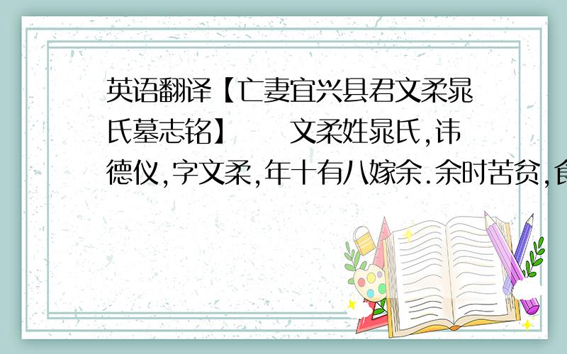 英语翻译【亡妻宜兴县君文柔晁氏墓志铭】　　文柔姓晁氏,讳德仪,字文柔,年十有八嫁余.余时苦贫,食口众,文柔食菲衣敝自若也.事姑,遇内外属人,无长少远近,各尽其意.仁孝慈恕,人有所不能