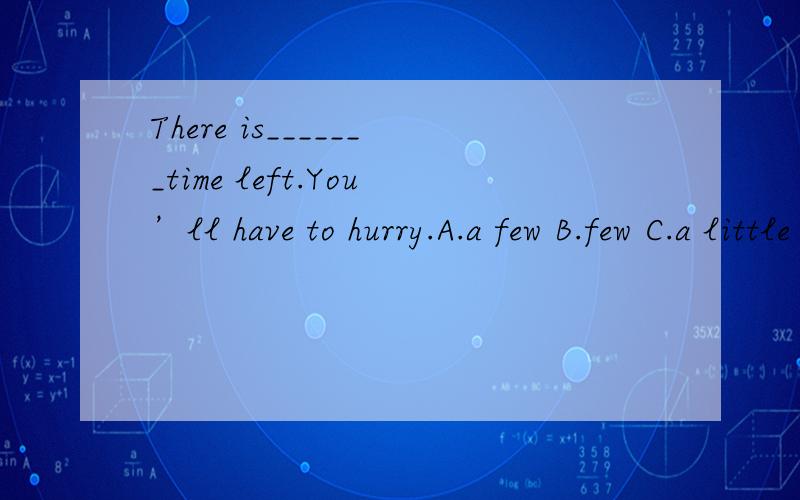 There is_______time left.You’ll have to hurry.A.a few B.few C.a little D.littleCould you tell me________it will rain tomorrow?A.that B.what C.whether D.how