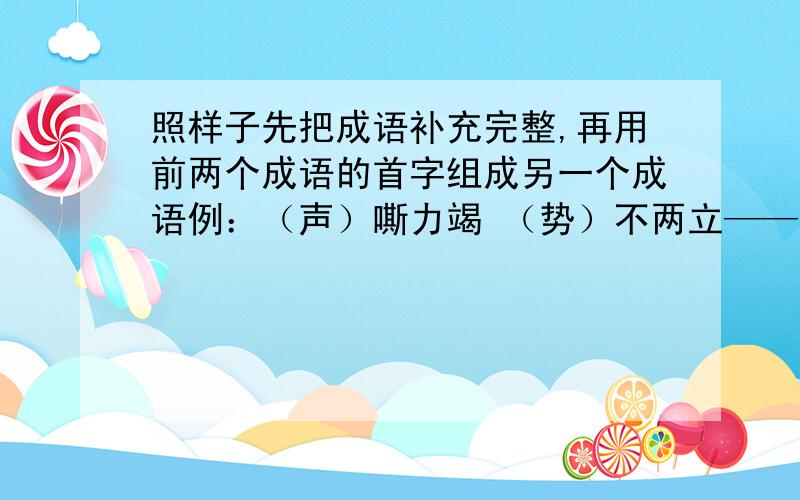 照样子先把成语补充完整,再用前两个成语的首字组成另一个成语例：（声）嘶力竭 （势）不两立——（声势浩大）（ ）革裹尸 （ ）尾相应——（ ）（ ）体力行 （ ）声夺人——（ ）