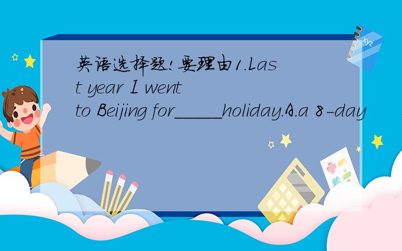 英语选择题!要理由1.Last year I went to Beijing for_____holiday.A.a 8-day      B.an 8-day        C.a 8-days2.You'd better_____late for school.A.not are       B.are           C.not  be3.______weather!It's always raining!A.What a bad          B.