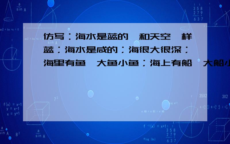 仿写：海水是蓝的,和天空一样蓝；海水是咸的；海很大很深；海里有鱼,大鱼小鱼；海上有船,大船小船……