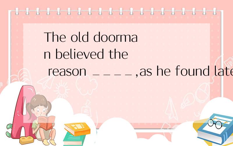 The old doorman believed the reason ____,as he found later ,the well-dressed lady made up and let her in.A.whenB.whyC.whichD.for which要求：1.2.讲解理由 3.整句翻译