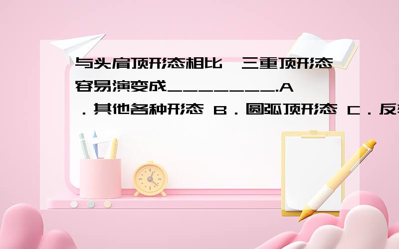 与头肩顶形态相比,三重顶形态容易演变成_______.A．其他各种形态 B．圆弧顶形态 C．反转突破形态 D．持续整理形态