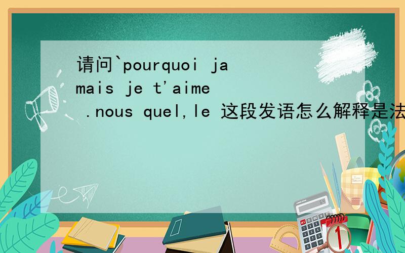 请问`pourquoi jamais je t'aime .nous quel,le 这段发语怎么解释是法语``打错字了