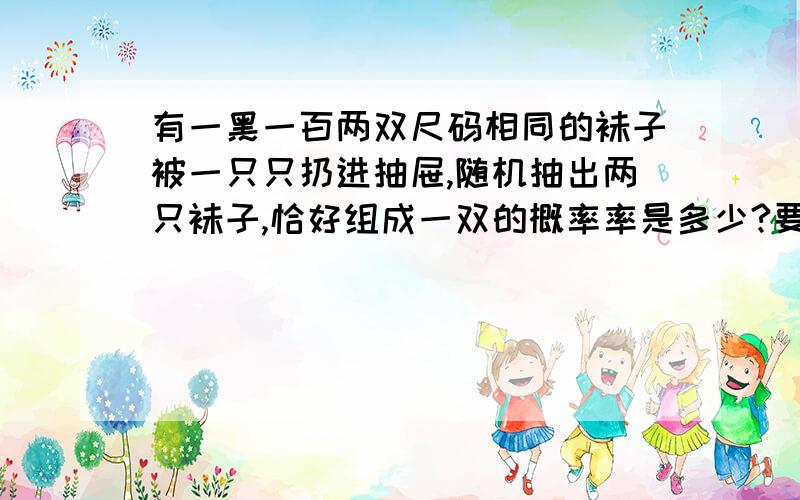 有一黑一百两双尺码相同的袜子被一只只扔进抽屉,随机抽出两只袜子,恰好组成一双的概率率是多少?要求有过程,体现是否用列表法或树形图.我的答案是1/3,可是参考答案竟然是1/2.十万火急!