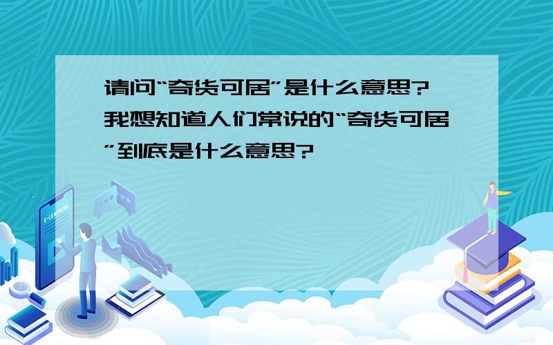 请问“奇货可居”是什么意思?我想知道人们常说的“奇货可居”到底是什么意思?