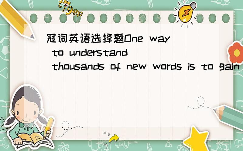 冠词英语选择题One way to understand thousands of new words is to gain _____good knowledge of basic word formation.A.\  B.the  C.a  D.one  答案：Cgood knowledge 后面不是有定语of basic word formation吗?为什么不用定冠词the?